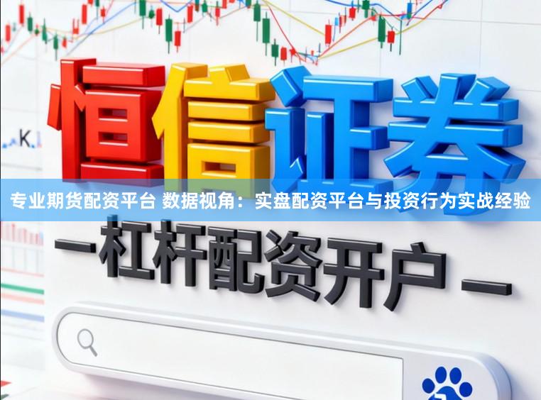 专业期货配资平台 数据视角：实盘配资平台与投资行为实战经验