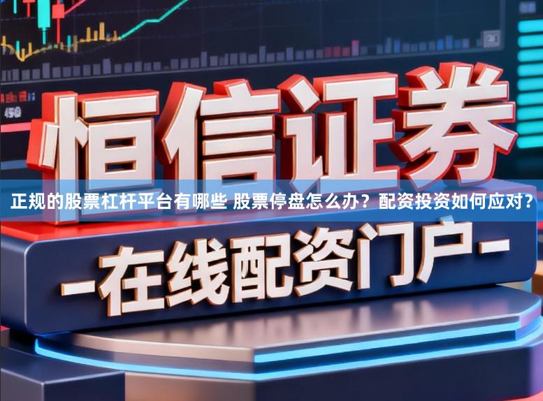 正规的股票杠杆平台有哪些 股票停盘怎么办？配资投资如何应对？