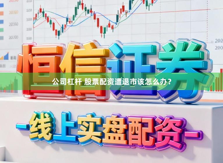 公司杠杆 股票配资遭退市该怎么办？