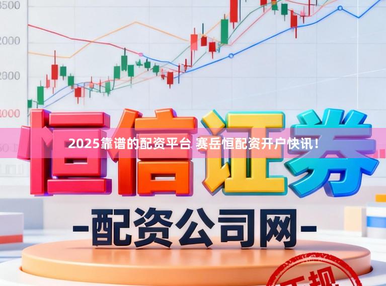 2025靠谱的配资平台 赛岳恒配资开户快讯！