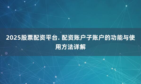 2025股票配资平台. 配资账户子账户的功能与使用方法详解