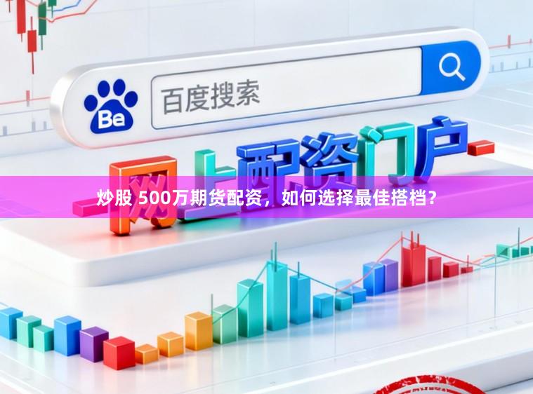 炒股 500万期货配资，如何选择最佳搭档？