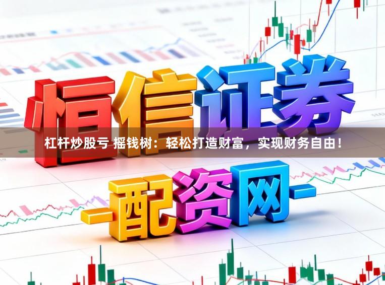 杠杆炒股亏 摇钱树：轻松打造财富，实现财务自由！