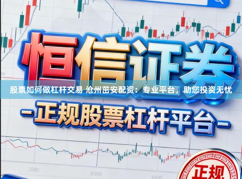 股票如何做杠杆交易 沧州茁安配资：专业平台，助您投资无忧